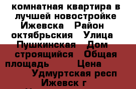 1 комнатная квартира в лучшей новостройке Ижевска › Район ­ октябрьския › Улица ­ Пушкинская › Дом ­ строящийся › Общая площадь ­ 45 › Цена ­ 3 070 000 - Удмуртская респ., Ижевск г. Недвижимость » Квартиры продажа   . Удмуртская респ.